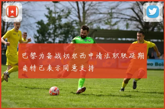 巴黎为备战切尔西申请法职联延期南特已表示同意支持