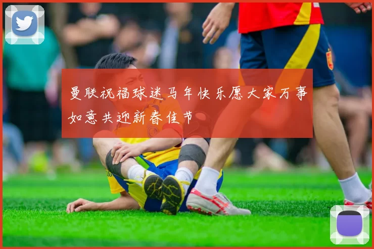 曼联祝福球迷马年快乐愿大家万事如意共迎新春佳节