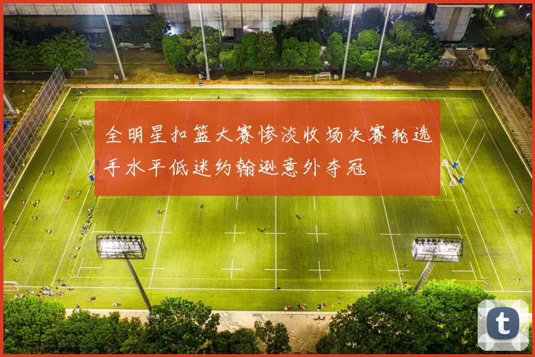 全明星扣篮大赛惨淡收场决赛轮选手水平低迷约翰逊意外夺冠