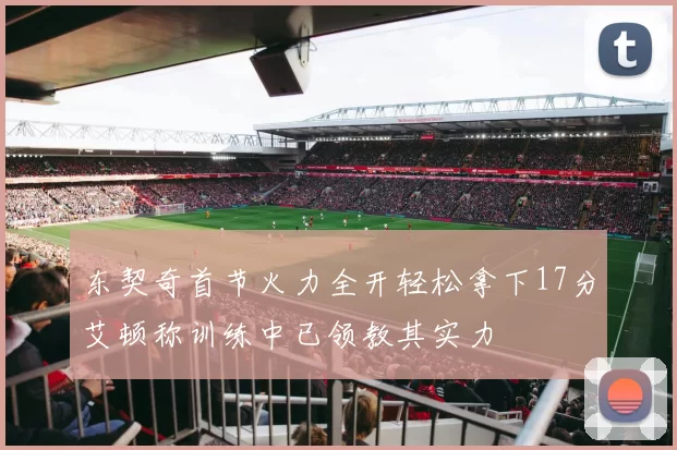 东契奇首节火力全开轻松拿下17分艾顿称训练中已领教其实力