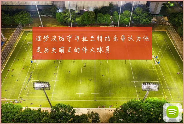 追梦谈防守与杜兰特的竞争认为他是历史前五的伟大球员