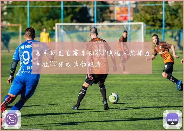 考辛斯直言赛季初MVP候选人受捧后半程CC将成为领跑者