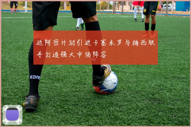 迈阿密计划引进卡塞米罗与梅西联手打造强大中场阵容