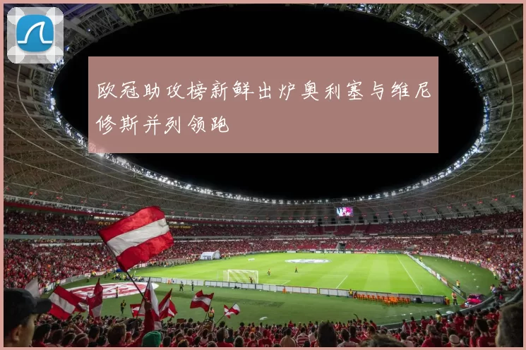 欧冠助攻榜新鲜出炉奥利塞与维尼修斯并列领跑