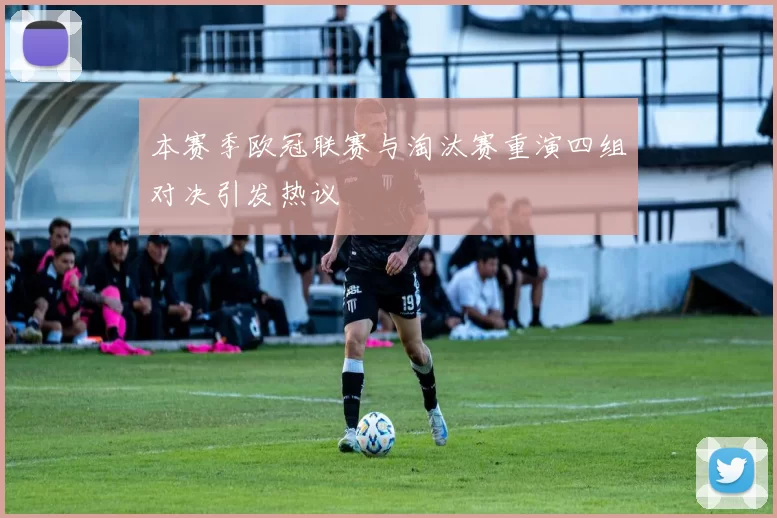 本赛季欧冠联赛与淘汰赛重演四组对决引发热议