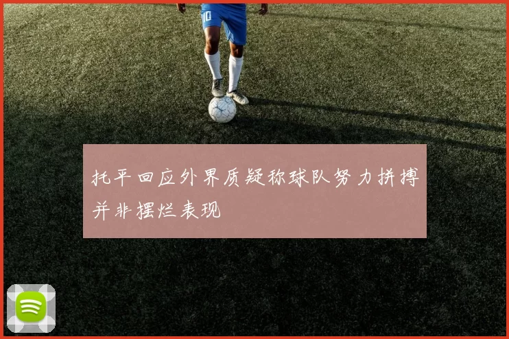 托平回应外界质疑称球队努力拼搏并非摆烂表现