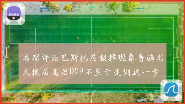 名宿评论巴斯托尼假摔现象普遍尤文换届高层DV9不至于走到这一步