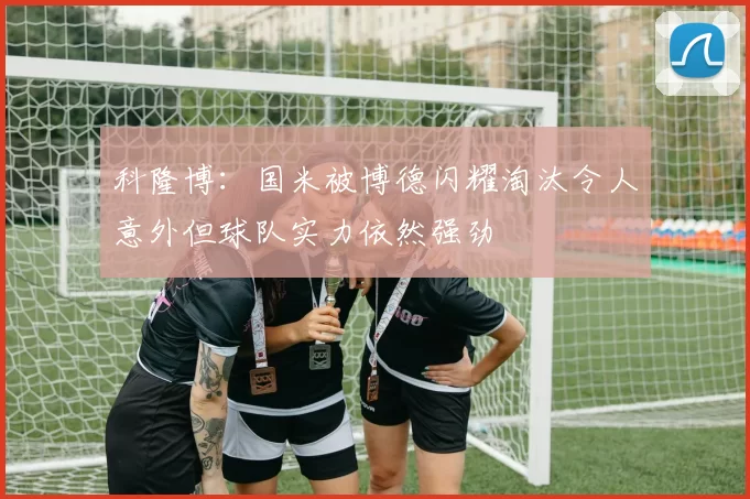 科隆博：国米被博德闪耀淘汰令人意外但球队实力依然强劲